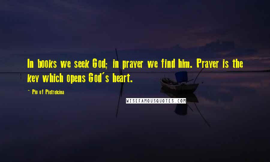 Pio Of Pietrelcina Quotes: In books we seek God; in prayer we find him. Prayer is the key which opens God's heart.