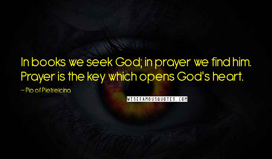 Pio Of Pietrelcina Quotes: In books we seek God; in prayer we find him. Prayer is the key which opens God's heart.