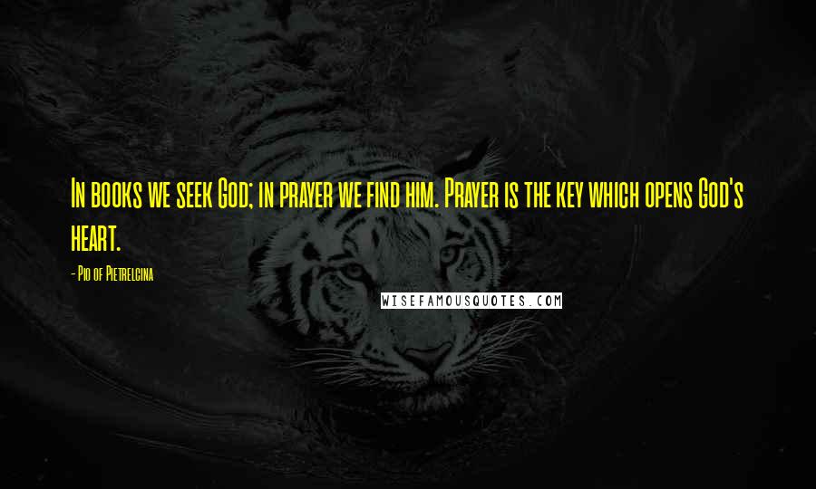 Pio Of Pietrelcina Quotes: In books we seek God; in prayer we find him. Prayer is the key which opens God's heart.