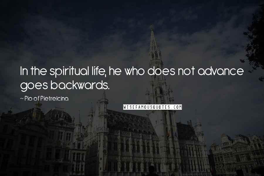 Pio Of Pietrelcina Quotes: In the spiritual life, he who does not advance goes backwards.