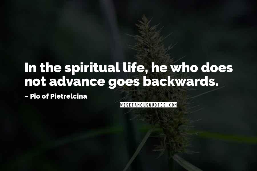 Pio Of Pietrelcina Quotes: In the spiritual life, he who does not advance goes backwards.