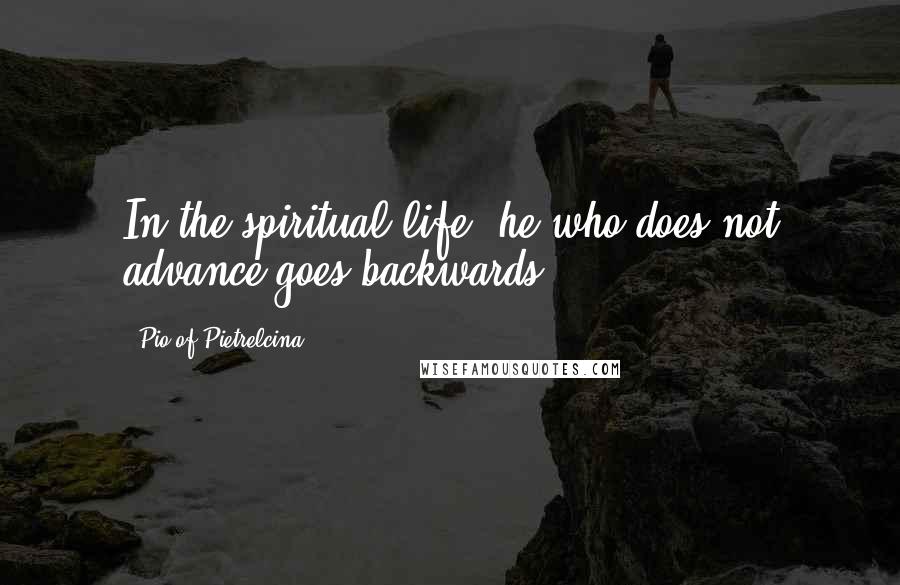 Pio Of Pietrelcina Quotes: In the spiritual life, he who does not advance goes backwards.