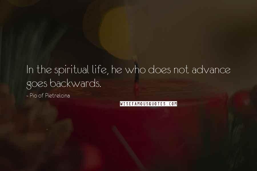 Pio Of Pietrelcina Quotes: In the spiritual life, he who does not advance goes backwards.