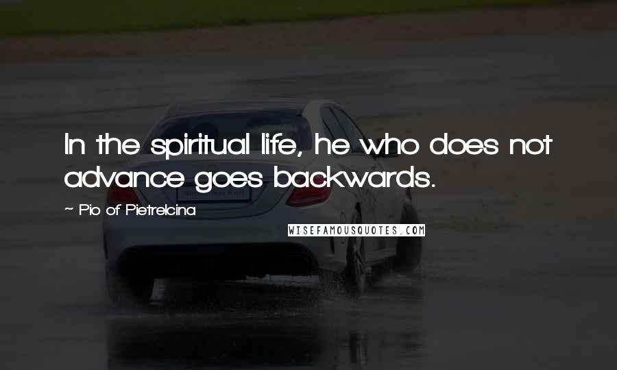 Pio Of Pietrelcina Quotes: In the spiritual life, he who does not advance goes backwards.