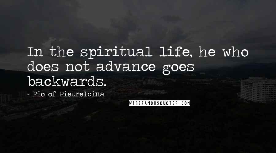 Pio Of Pietrelcina Quotes: In the spiritual life, he who does not advance goes backwards.