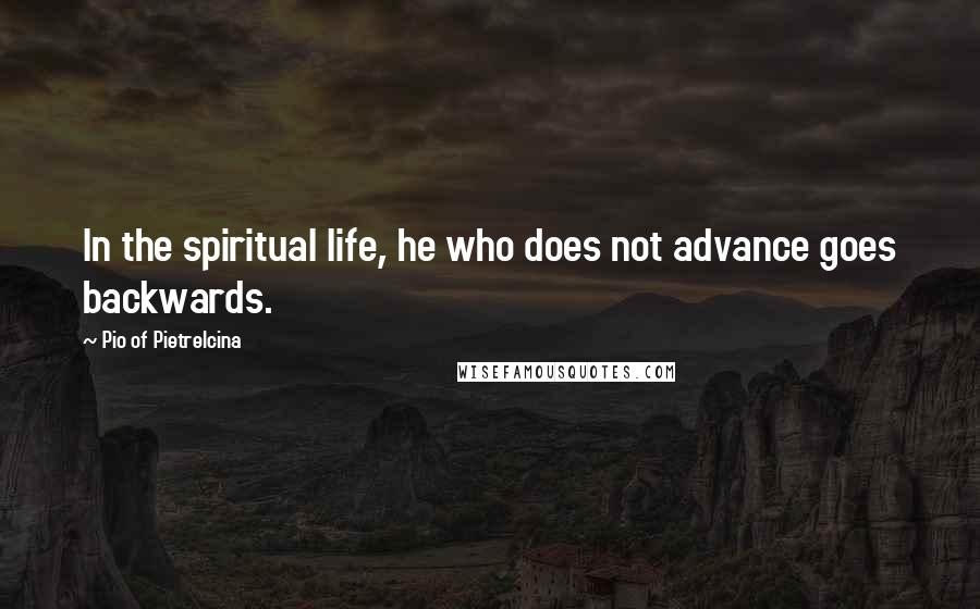 Pio Of Pietrelcina Quotes: In the spiritual life, he who does not advance goes backwards.