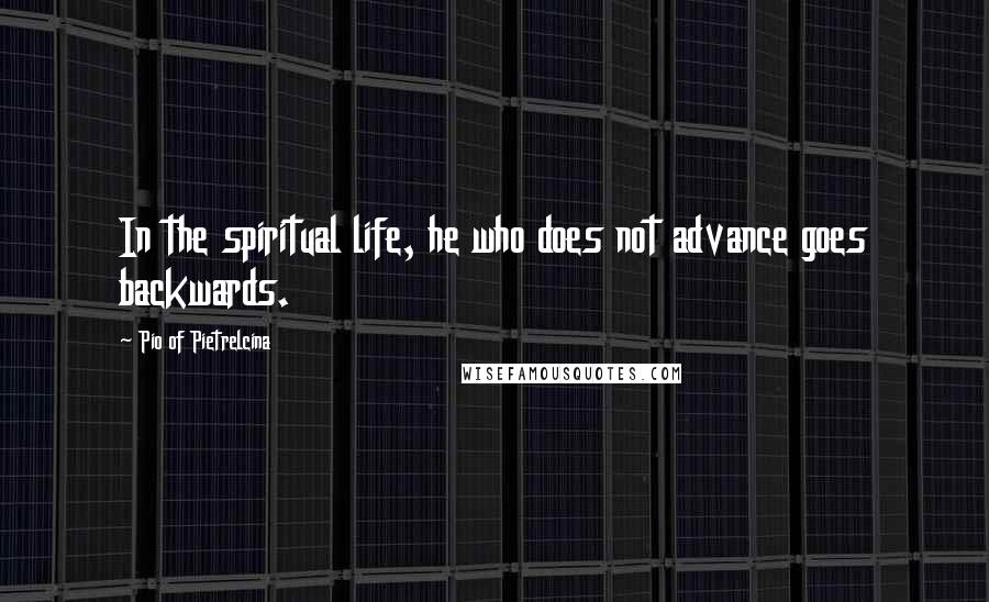 Pio Of Pietrelcina Quotes: In the spiritual life, he who does not advance goes backwards.