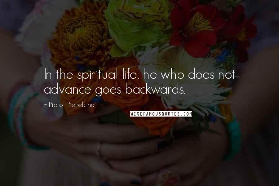 Pio Of Pietrelcina Quotes: In the spiritual life, he who does not advance goes backwards.