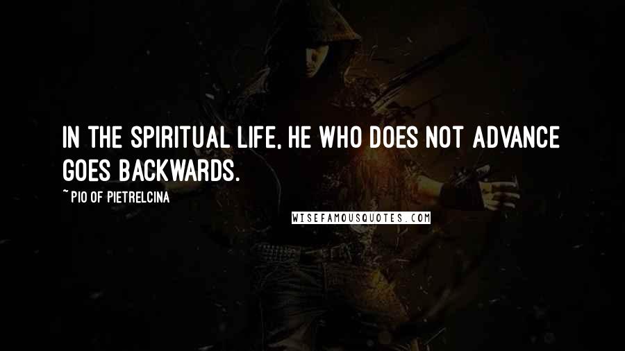 Pio Of Pietrelcina Quotes: In the spiritual life, he who does not advance goes backwards.