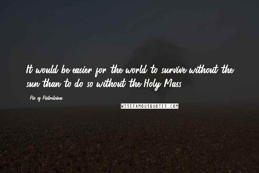 Pio Of Pietrelcina Quotes: It would be easier for the world to survive without the sun than to do so without the Holy Mass.