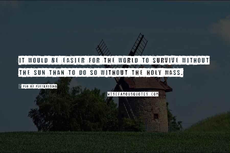 Pio Of Pietrelcina Quotes: It would be easier for the world to survive without the sun than to do so without the Holy Mass.