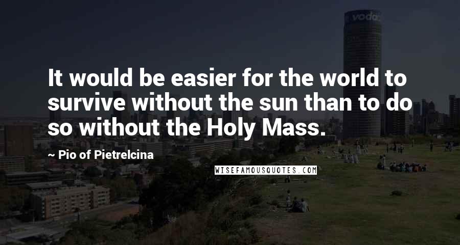 Pio Of Pietrelcina Quotes: It would be easier for the world to survive without the sun than to do so without the Holy Mass.