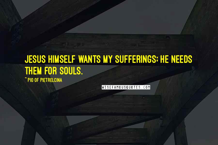 Pio Of Pietrelcina Quotes: Jesus himself wants my sufferings; He needs them for souls.