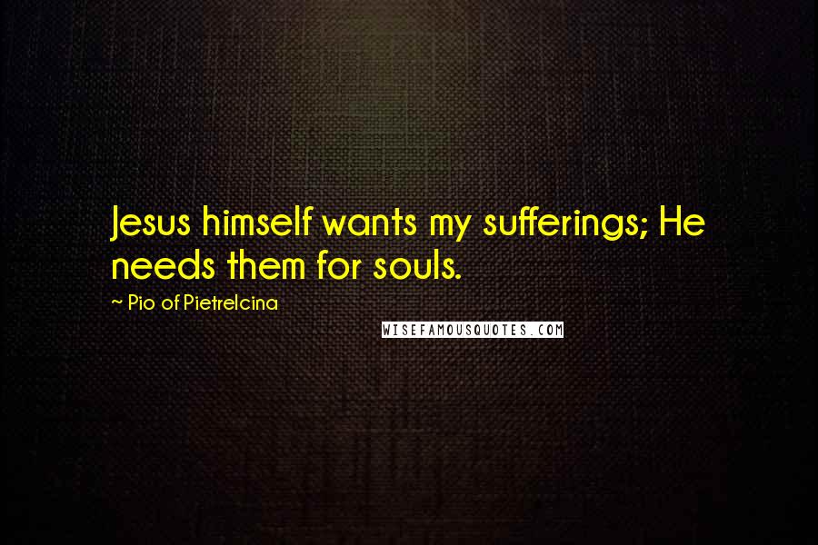 Pio Of Pietrelcina Quotes: Jesus himself wants my sufferings; He needs them for souls.