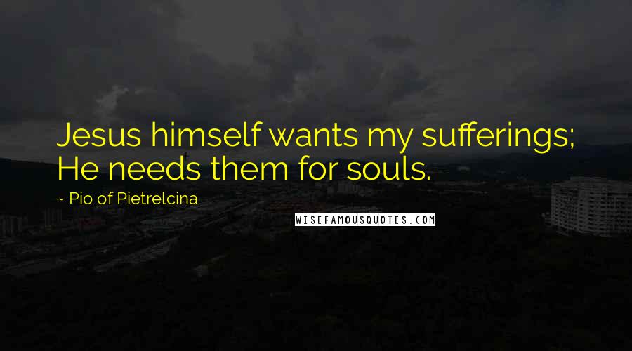 Pio Of Pietrelcina Quotes: Jesus himself wants my sufferings; He needs them for souls.