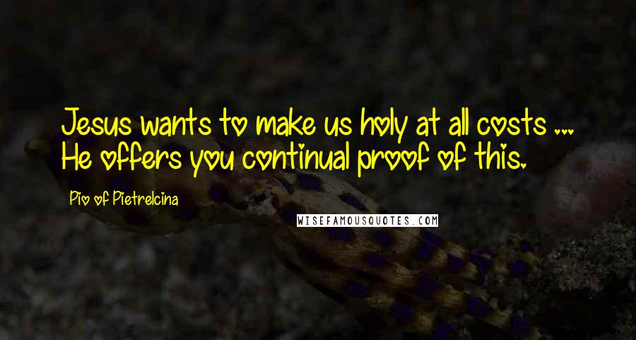 Pio Of Pietrelcina Quotes: Jesus wants to make us holy at all costs ... He offers you continual proof of this.