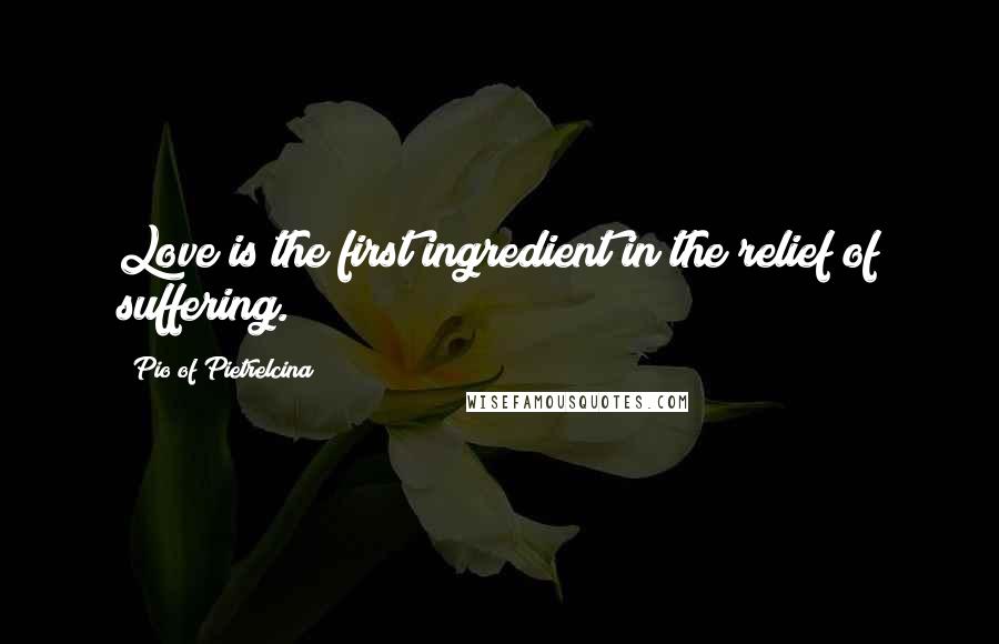 Pio Of Pietrelcina Quotes: Love is the first ingredient in the relief of suffering.