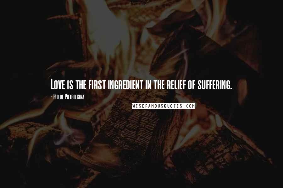 Pio Of Pietrelcina Quotes: Love is the first ingredient in the relief of suffering.