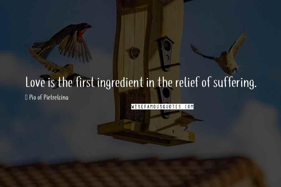 Pio Of Pietrelcina Quotes: Love is the first ingredient in the relief of suffering.