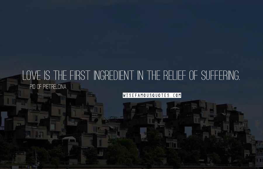 Pio Of Pietrelcina Quotes: Love is the first ingredient in the relief of suffering.