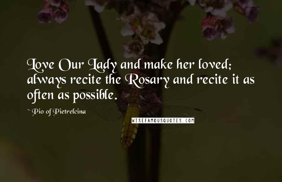 Pio Of Pietrelcina Quotes: Love Our Lady and make her loved; always recite the Rosary and recite it as often as possible.