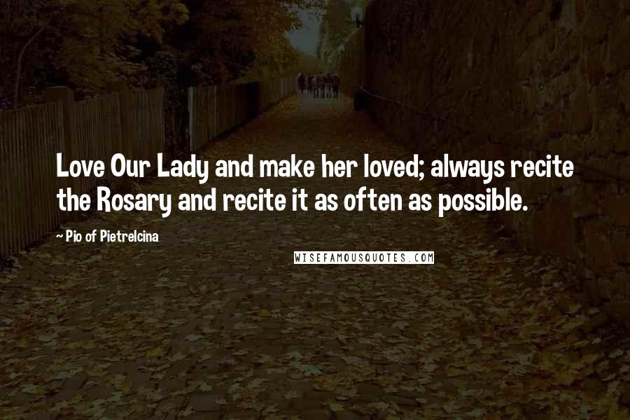 Pio Of Pietrelcina Quotes: Love Our Lady and make her loved; always recite the Rosary and recite it as often as possible.
