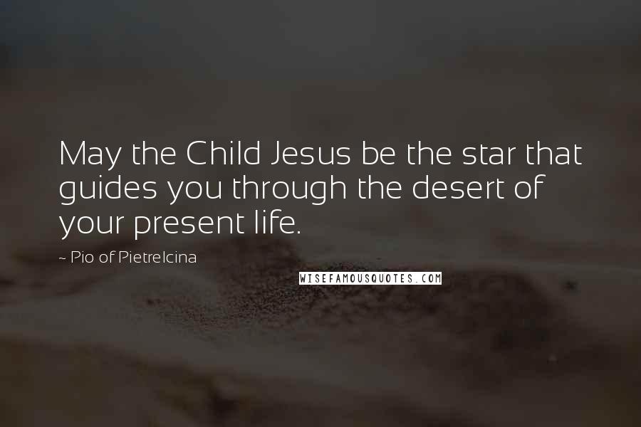 Pio Of Pietrelcina Quotes: May the Child Jesus be the star that guides you through the desert of your present life.