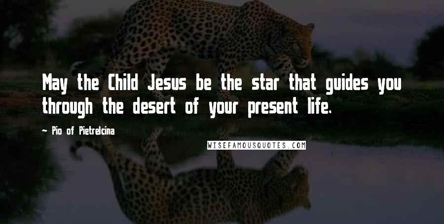 Pio Of Pietrelcina Quotes: May the Child Jesus be the star that guides you through the desert of your present life.