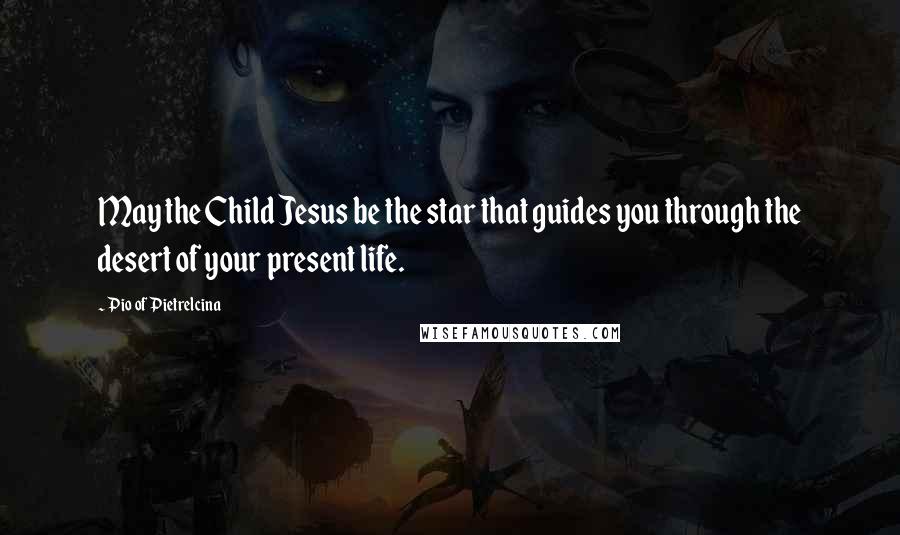 Pio Of Pietrelcina Quotes: May the Child Jesus be the star that guides you through the desert of your present life.