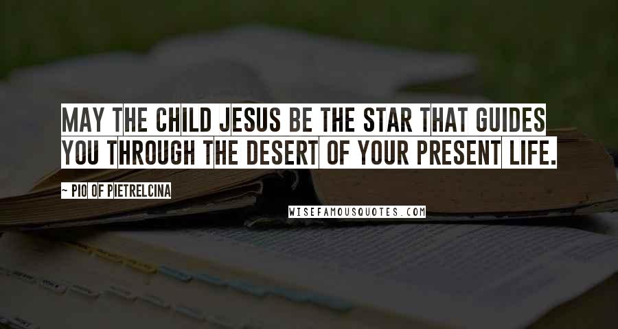 Pio Of Pietrelcina Quotes: May the Child Jesus be the star that guides you through the desert of your present life.