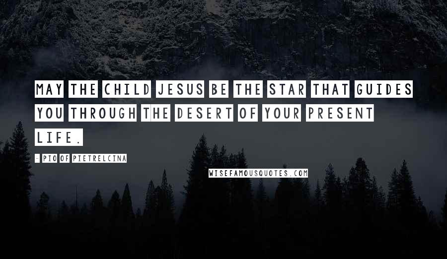 Pio Of Pietrelcina Quotes: May the Child Jesus be the star that guides you through the desert of your present life.