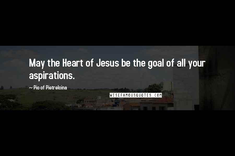 Pio Of Pietrelcina Quotes: May the Heart of Jesus be the goal of all your aspirations.