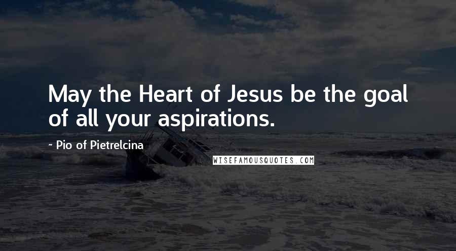 Pio Of Pietrelcina Quotes: May the Heart of Jesus be the goal of all your aspirations.