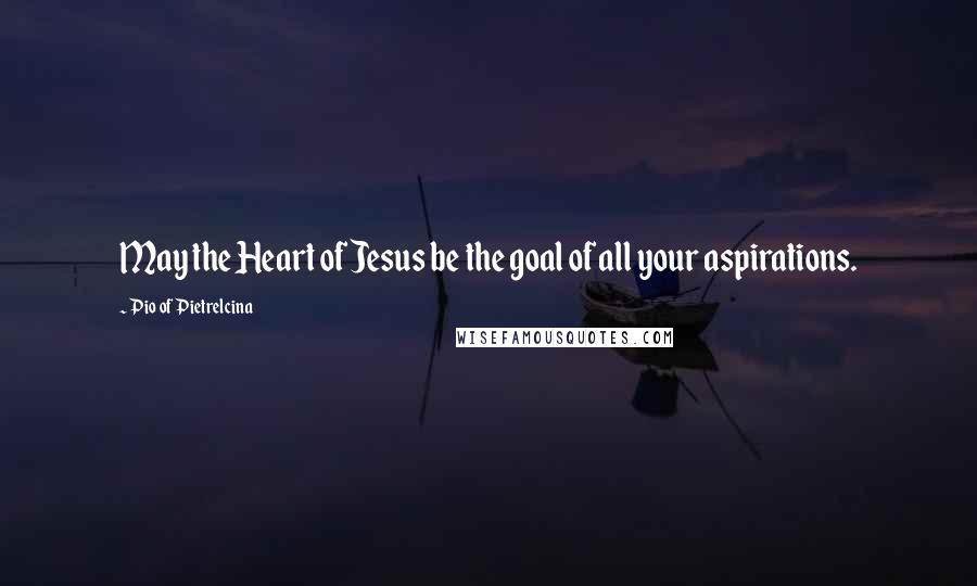 Pio Of Pietrelcina Quotes: May the Heart of Jesus be the goal of all your aspirations.