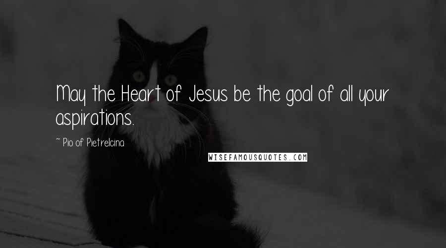 Pio Of Pietrelcina Quotes: May the Heart of Jesus be the goal of all your aspirations.