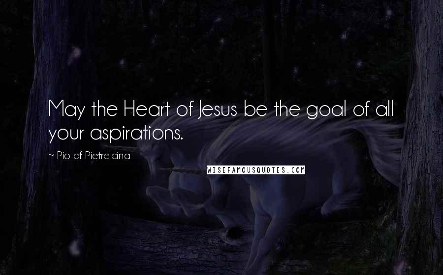 Pio Of Pietrelcina Quotes: May the Heart of Jesus be the goal of all your aspirations.