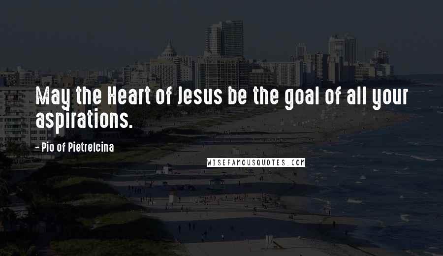 Pio Of Pietrelcina Quotes: May the Heart of Jesus be the goal of all your aspirations.