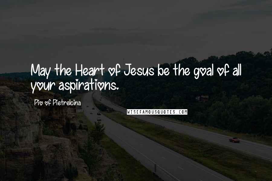 Pio Of Pietrelcina Quotes: May the Heart of Jesus be the goal of all your aspirations.