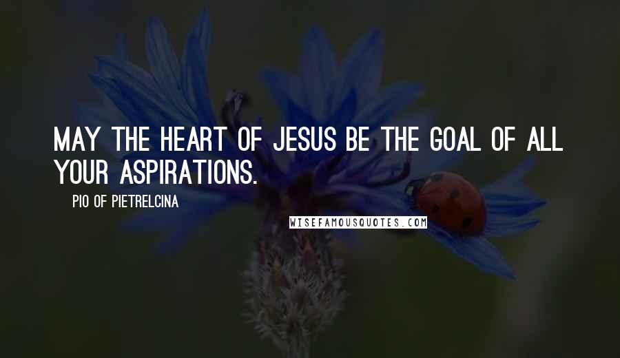 Pio Of Pietrelcina Quotes: May the Heart of Jesus be the goal of all your aspirations.