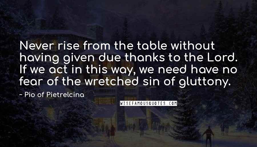 Pio Of Pietrelcina Quotes: Never rise from the table without having given due thanks to the Lord. If we act in this way, we need have no fear of the wretched sin of gluttony.