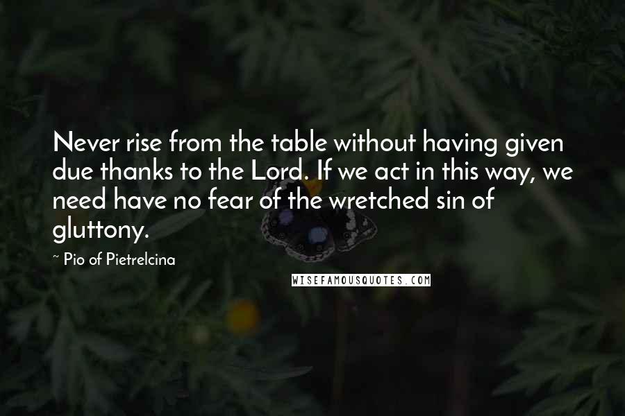 Pio Of Pietrelcina Quotes: Never rise from the table without having given due thanks to the Lord. If we act in this way, we need have no fear of the wretched sin of gluttony.