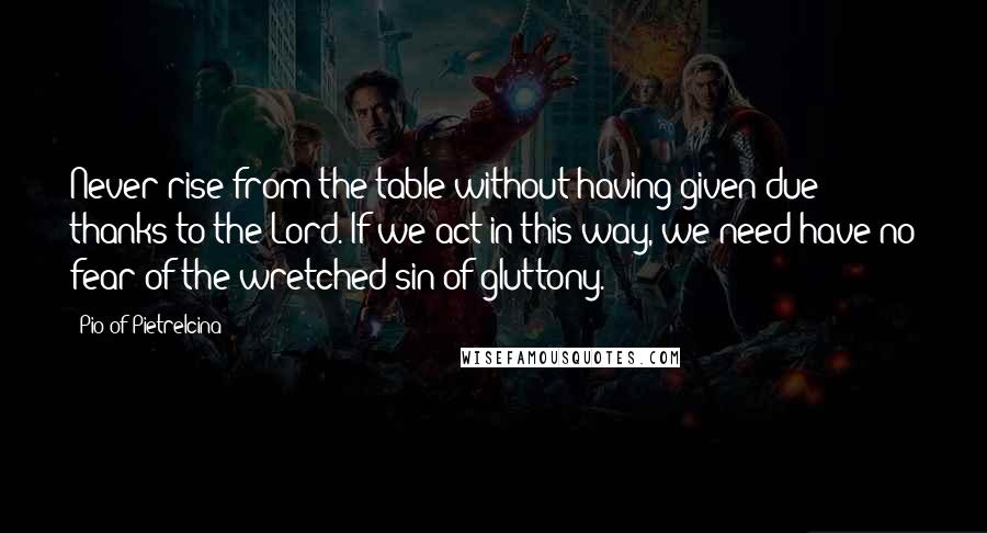 Pio Of Pietrelcina Quotes: Never rise from the table without having given due thanks to the Lord. If we act in this way, we need have no fear of the wretched sin of gluttony.