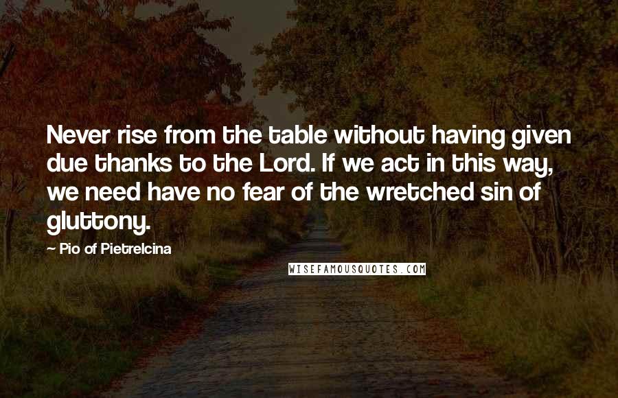 Pio Of Pietrelcina Quotes: Never rise from the table without having given due thanks to the Lord. If we act in this way, we need have no fear of the wretched sin of gluttony.