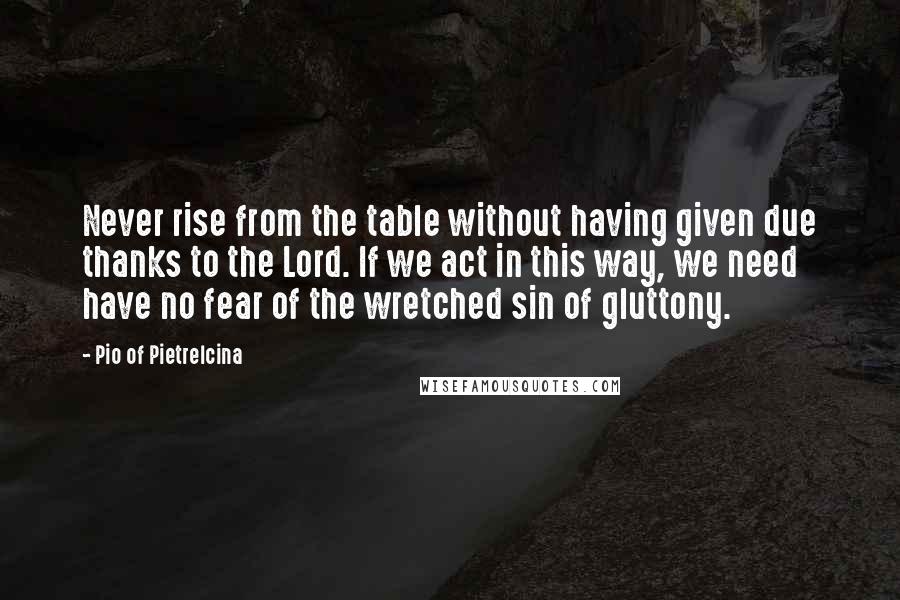 Pio Of Pietrelcina Quotes: Never rise from the table without having given due thanks to the Lord. If we act in this way, we need have no fear of the wretched sin of gluttony.