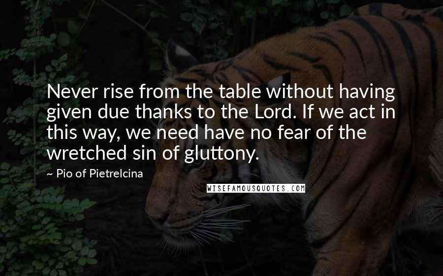 Pio Of Pietrelcina Quotes: Never rise from the table without having given due thanks to the Lord. If we act in this way, we need have no fear of the wretched sin of gluttony.