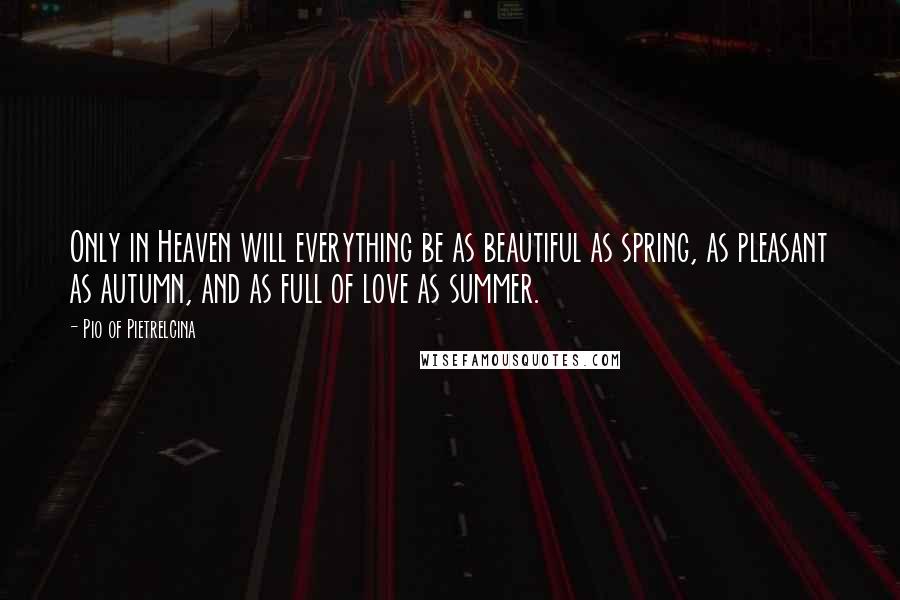 Pio Of Pietrelcina Quotes: Only in Heaven will everything be as beautiful as spring, as pleasant as autumn, and as full of love as summer.