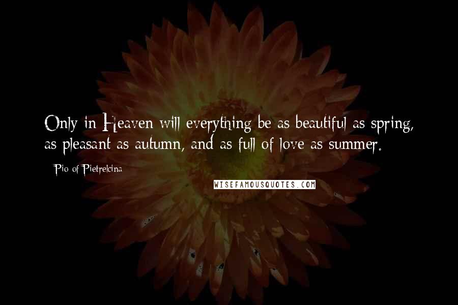 Pio Of Pietrelcina Quotes: Only in Heaven will everything be as beautiful as spring, as pleasant as autumn, and as full of love as summer.