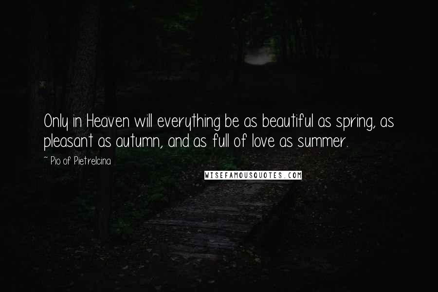 Pio Of Pietrelcina Quotes: Only in Heaven will everything be as beautiful as spring, as pleasant as autumn, and as full of love as summer.