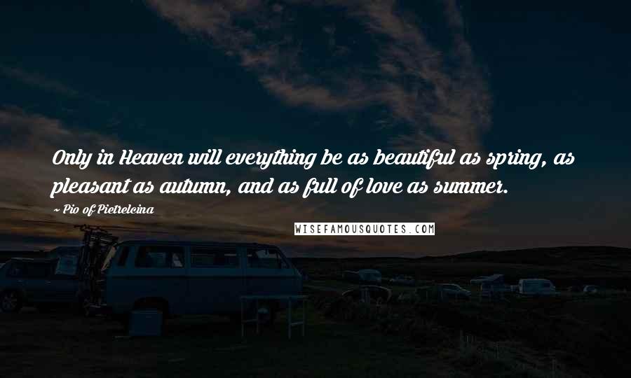 Pio Of Pietrelcina Quotes: Only in Heaven will everything be as beautiful as spring, as pleasant as autumn, and as full of love as summer.