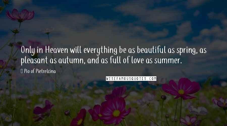 Pio Of Pietrelcina Quotes: Only in Heaven will everything be as beautiful as spring, as pleasant as autumn, and as full of love as summer.